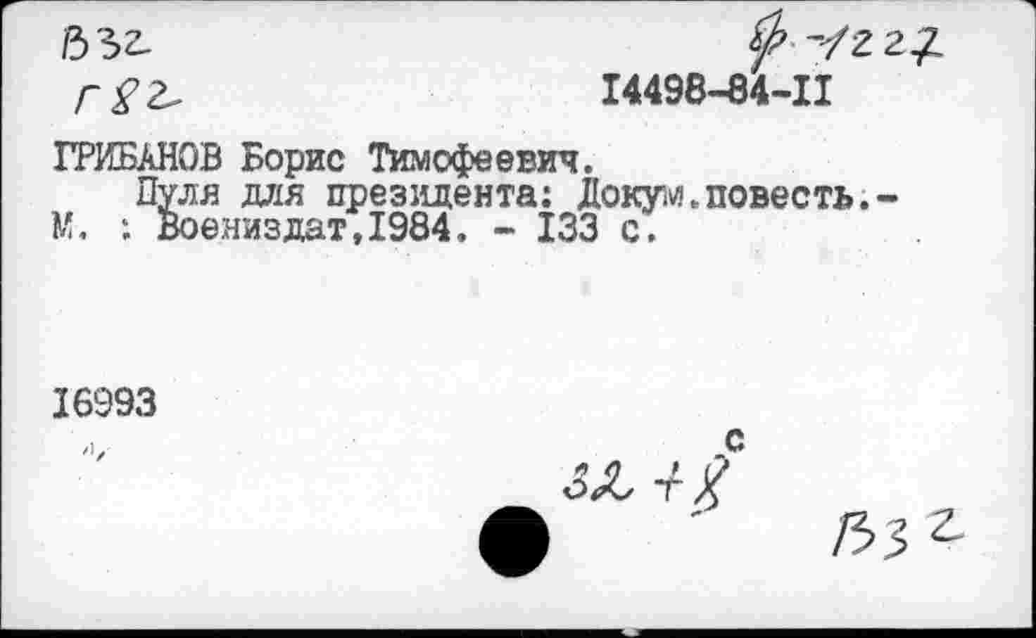 ﻿/332-

ГРИБАНОВ Борис Тимофеевич.
Пуля для президента: Докум.повесть.-М. : Воениздат,1984. - 133 с.
16993